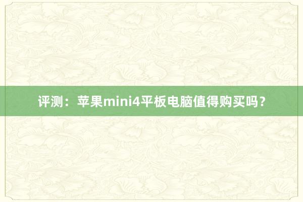 评测：苹果mini4平板电脑值得购买吗？